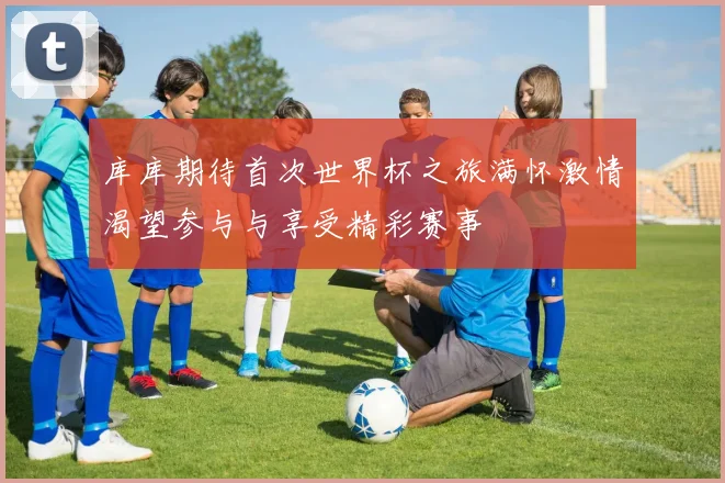 库库期待首次世界杯之旅满怀激情渴望参与与享受精彩赛事