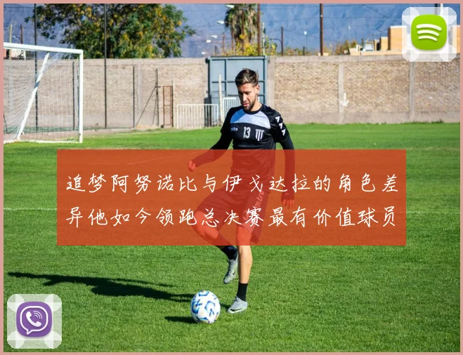 追梦阿努诺比与伊戈达拉的角色差异他如今领跑总决赛最有价值球员