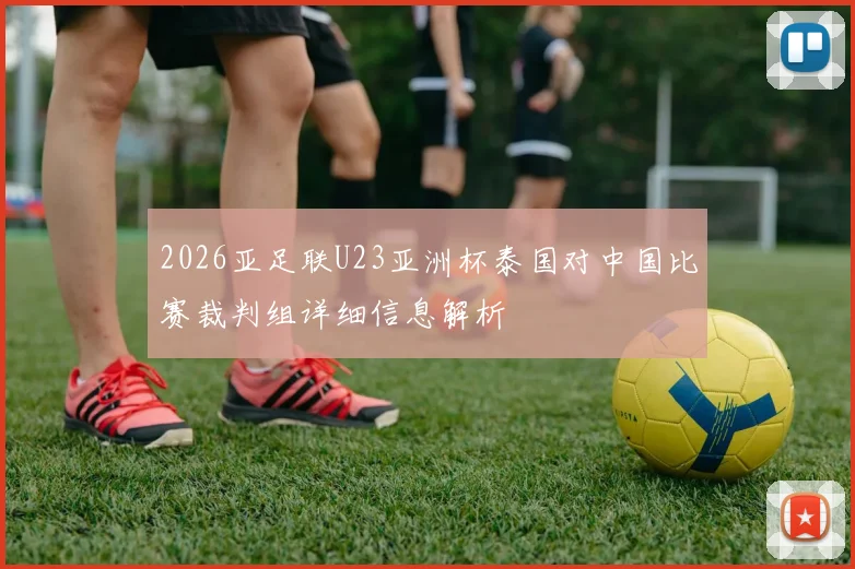 2026亚足联U23亚洲杯泰国对中国比赛裁判组详细信息解析