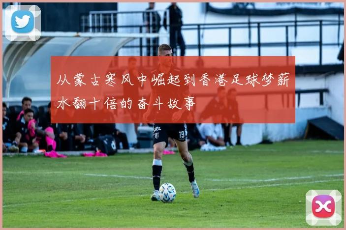 从蒙古寒风中崛起到香港足球梦薪水翻十倍的奋斗故事