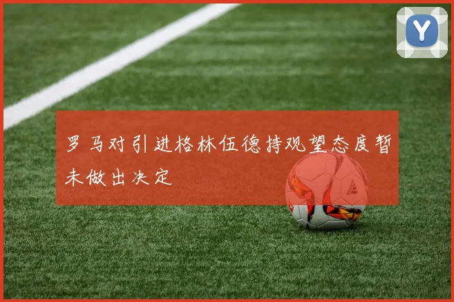 罗马对引进格林伍德持观望态度暂未做出决定