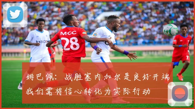 姆巴佩：战胜塞内加尔是良好开端我们需将信心转化为实际行动