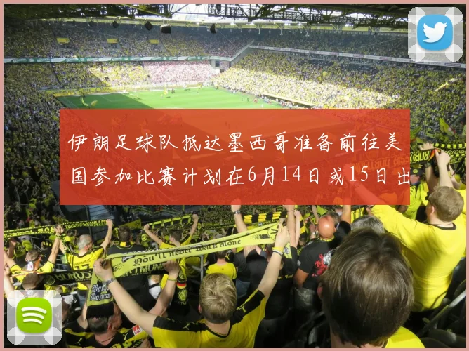 伊朗足球队抵达墨西哥准备前往美国参加比赛计划在6月14日或15日出发