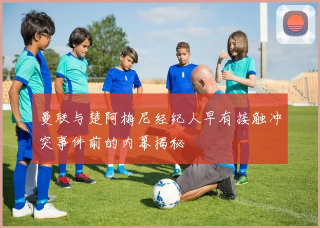 曼联与楚阿梅尼经纪人早有接触冲突事件前的内幕揭秘