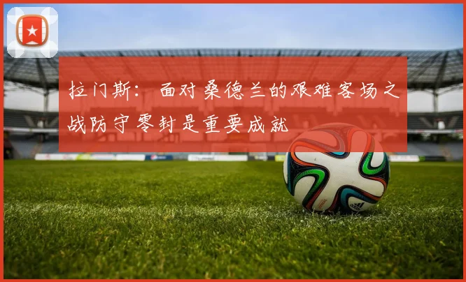 拉门斯：面对桑德兰的艰难客场之战防守零封是重要成就
