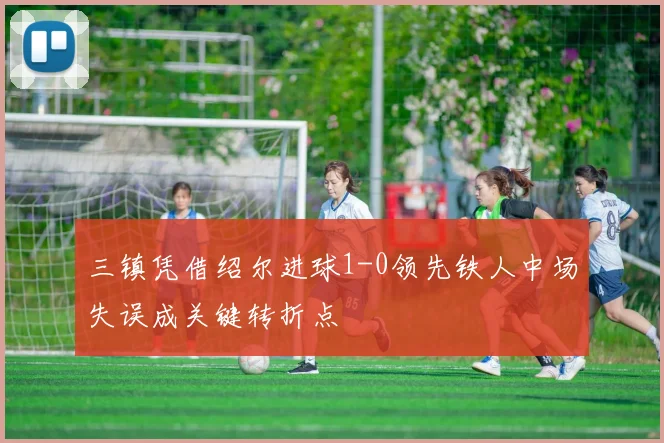 三镇凭借绍尔进球1-0领先铁人中场失误成关键转折点