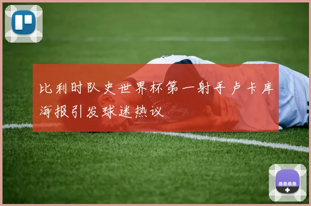 比利时队史世界杯第一射手卢卡库海报引发球迷热议