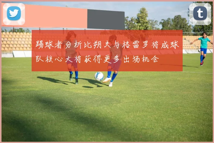 踢球者分析比朔夫与格雷罗将成球队核心大将获得更多出场机会