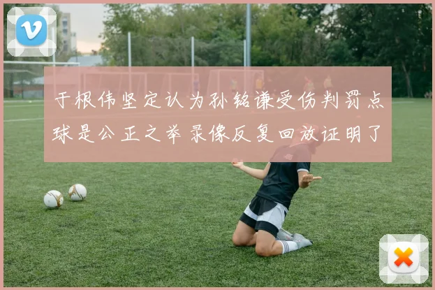 于根伟坚定认为孙铭谦受伤判罚点球是公正之举录像反复回放证明了这一点