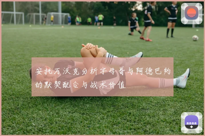 安托万沃克分析字母哥与阿德巴约的默契配合与战术价值