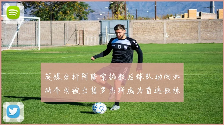 英媒分析阿隆索执教后球队动向加纳乔或被出售罗杰斯成为首选教练