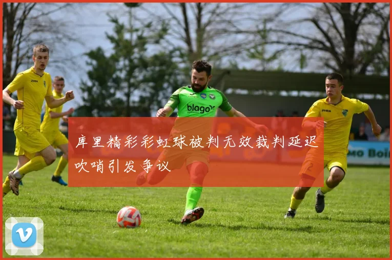 库里精彩彩虹球被判无效裁判延迟吹哨引发争议