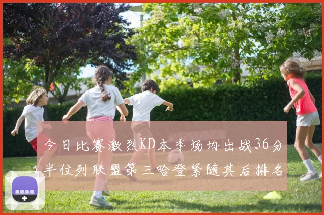 今日比赛激烈KD本季场均出战36分半位列联盟第三哈登紧随其后排名第七