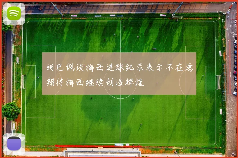 姆巴佩谈梅西进球纪录表示不在意期待梅西继续创造辉煌