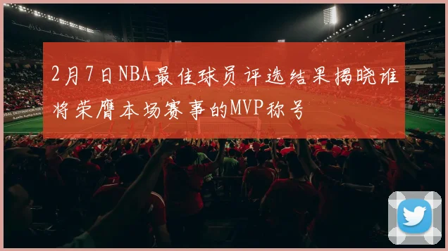 2月7日NBA最佳球员评选结果揭晓谁将荣膺本场赛事的MVP称号