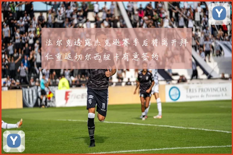 法尔克透露杰克逊赛季后将离开拜仁重返切尔西纽卡有意签约