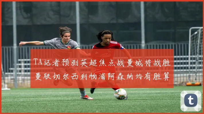 TA记者预测英超焦点战曼城将战胜曼联切尔西利物浦阿森纳均有胜算