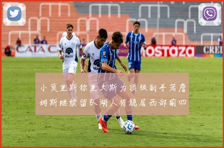 小莫里斯称里夫斯为顶级副手若詹姆斯继续留队湖人将稳居西部前四
