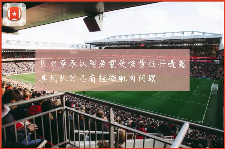 贝尔萨承认阿劳霍受伤责任并透露其到队时已有轻微肌肉问题