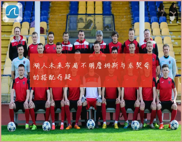 湖人未来布局不明詹姆斯与东契奇的搭配存疑