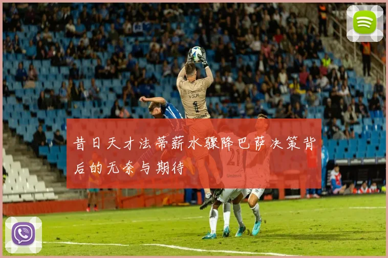 昔日天才法蒂薪水骤降巴萨决策背后的无奈与期待