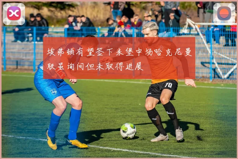 埃弗顿有望签下米堡中场哈克尼曼联虽询问但未取得进展