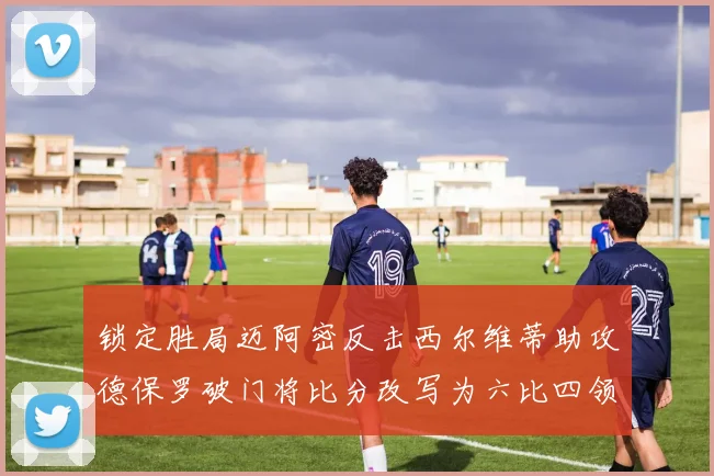 锁定胜局迈阿密反击西尔维蒂助攻德保罗破门将比分改写为六比四领先费城